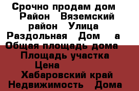 Срочно продам дом › Район ­ Вяземский район › Улица ­ Раздольная › Дом ­ 2а › Общая площадь дома ­ 58 › Площадь участка ­ 8 › Цена ­ 200 000 - Хабаровский край Недвижимость » Дома, коттеджи, дачи продажа   